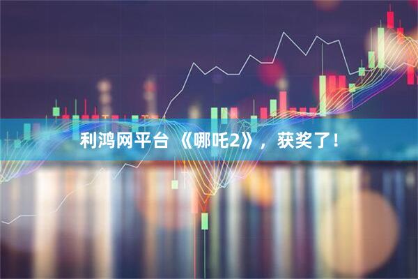 利鸿网平台 《哪吒2》，获奖了！