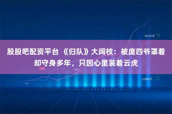 股股吧配资平台 《归队》大阔枝：被庞四爷罩着却守身多年，只因心里装着云虎