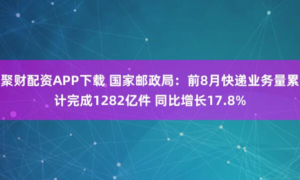 聚财配资APP下载 国家邮政局：前8月快递业务量累计完成1282亿件 同比增长17.8%