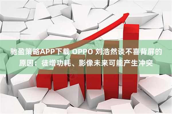 驰盈策略APP下载 OPPO 刘浩然谈不喜背屏的原因：徒增功耗、影像未来可能产生冲突