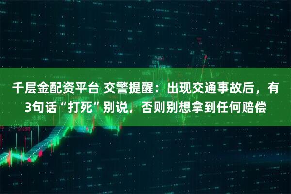 千层金配资平台 交警提醒：出现交通事故后，有3句话“打死”别说，否则别想拿到任何赔偿