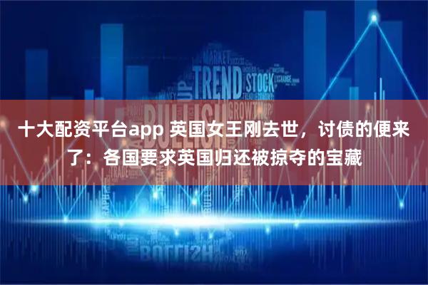 十大配资平台app 英国女王刚去世，讨债的便来了：各国要求英国归还被掠夺的宝藏