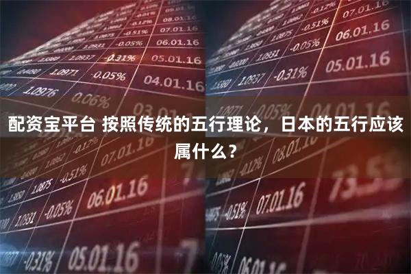 配资宝平台 按照传统的五行理论，日本的五行应该属什么？