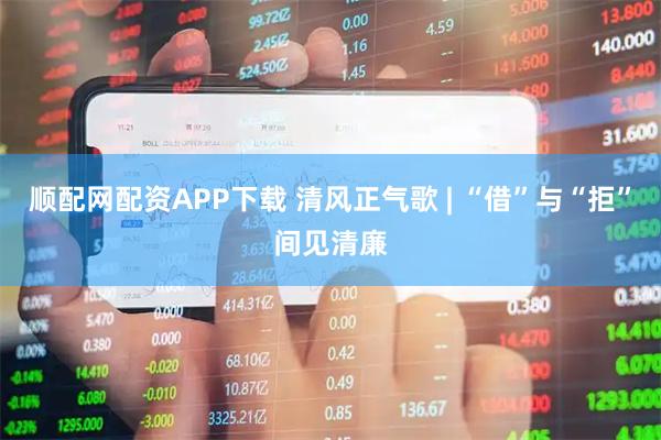 顺配网配资APP下载 清风正气歌 | “借”与“拒”间见清廉