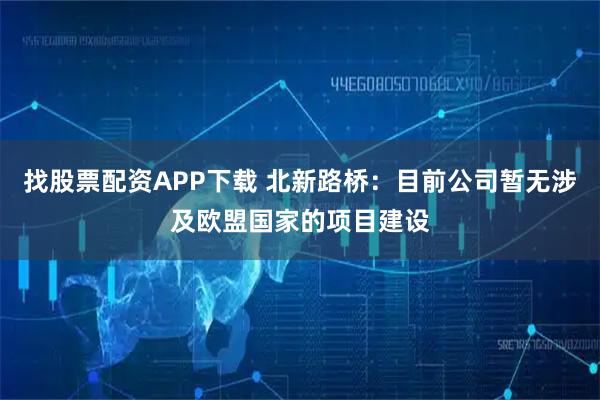 找股票配资APP下载 北新路桥：目前公司暂无涉及欧盟国家的项目建设