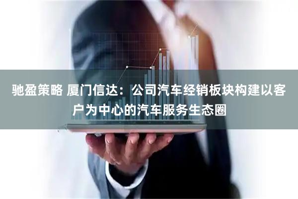 驰盈策略 厦门信达：公司汽车经销板块构建以客户为中心的汽车服务生态圈