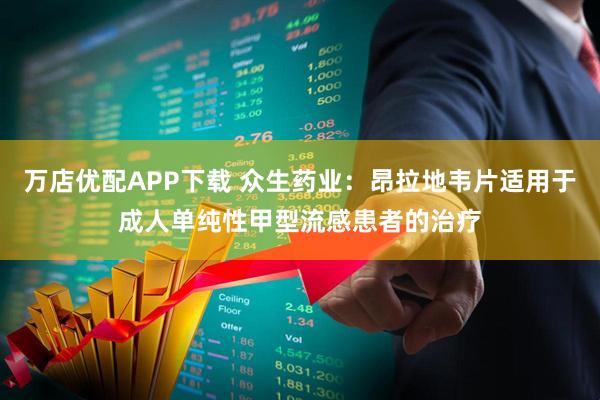 万店优配APP下载 众生药业：昂拉地韦片适用于成人单纯性甲型流感患者的治疗