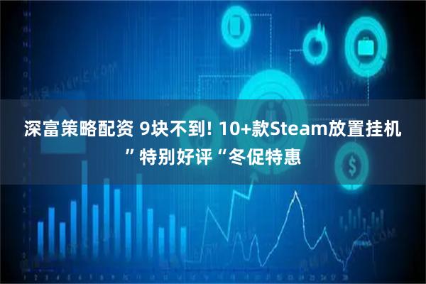 深富策略配资 9块不到! 10+款Steam放置挂机”特别好评“冬促特惠