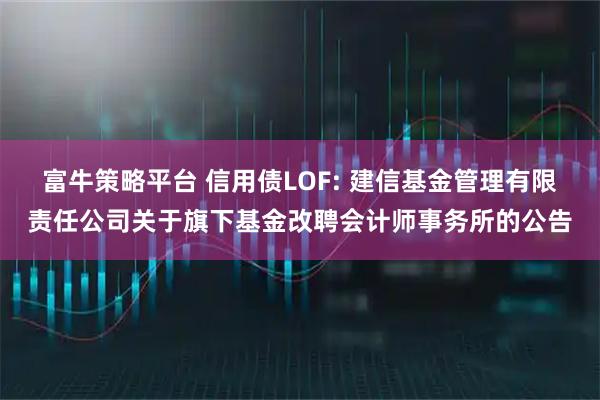 富牛策略平台 信用债LOF: 建信基金管理有限责任公司关于旗下基金改聘会计师事务所的公告