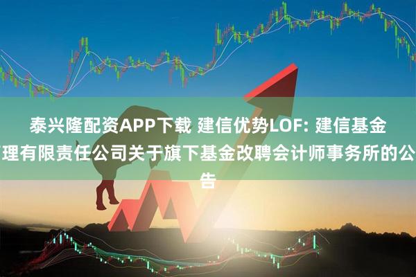 泰兴隆配资APP下载 建信优势LOF: 建信基金管理有限责任公司关于旗下基金改聘会计师事务所的公告