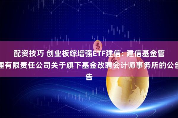配资技巧 创业板综增强ETF建信: 建信基金管理有限责任公司关于旗下基金改聘会计师事务所的公告