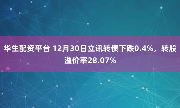 华生配资平台 12月30日立讯转债下跌0.4%，转股溢价率28.07%
