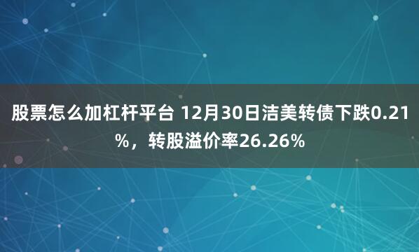 股票怎么加杠杆平台 12月30日洁美转债下跌0.21%，转股溢价率26.26%