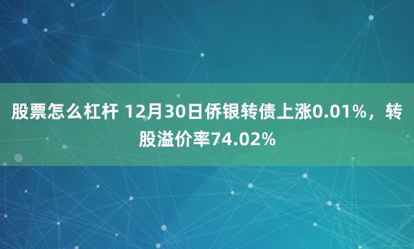 股票怎么杠杆 12月30日侨银转债上涨0.01%，转股溢价率74.02%