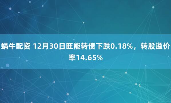 蜗牛配资 12月30日旺能转债下跌0.18%，转股溢价率14.65%