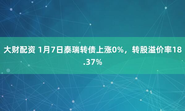 大财配资 1月7日泰瑞转债上涨0%，转股溢价率18.37%