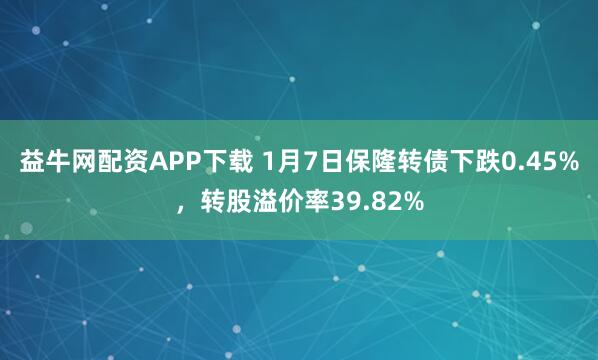 益牛网配资APP下载 1月7日保隆转债下跌0.45%，转股溢价率39.82%