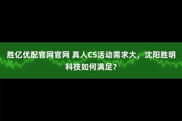 胜亿优配官网官网 真人CS活动需求大，沈阳胜明科技如何满足？