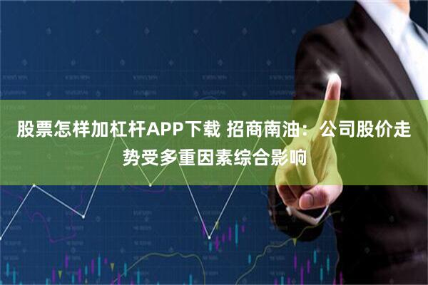 股票怎样加杠杆APP下载 招商南油：公司股价走势受多重因素综合影响