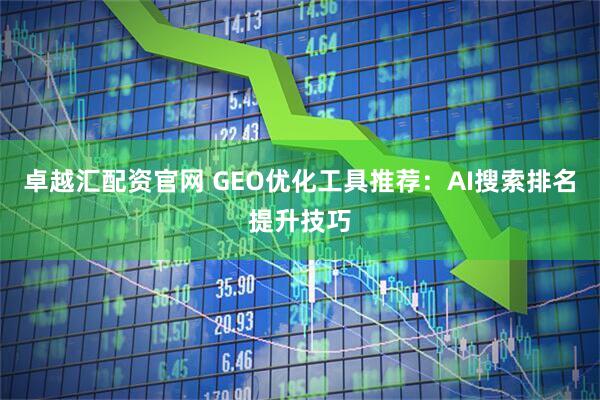 卓越汇配资官网 GEO优化工具推荐：AI搜索排名提升技巧