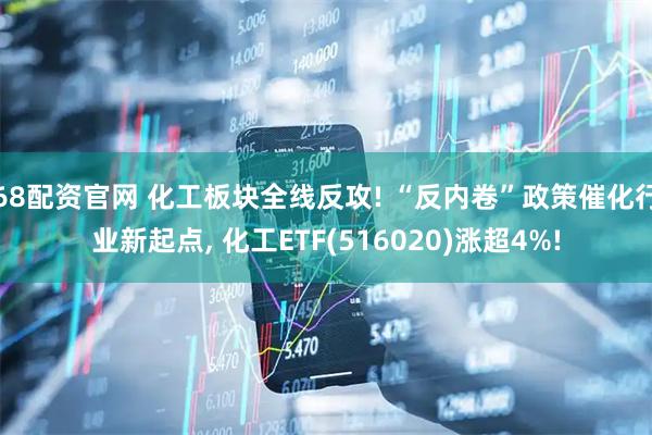 68配资官网 化工板块全线反攻! “反内卷”政策催化行业新起点, 化工ETF(516020)涨超4%!