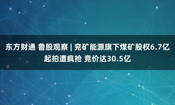 东方财通 鲁股观察 | 兖矿能源旗下煤矿股权6.7亿起拍遭疯抢 竞价达30.5亿