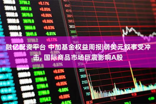 融亿配资平台 中加基金权益周报|弱美元叙事受冲击, 国际商品市场巨震影响A股