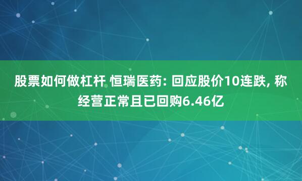 股票如何做杠杆 恒瑞医药: 回应股价10连跌, 称经营正常且已回购6.46亿
