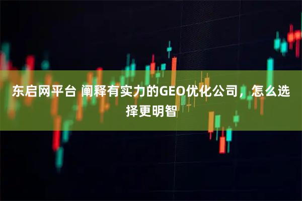 东启网平台 阐释有实力的GEO优化公司，怎么选择更明智