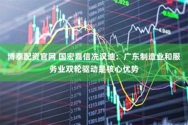 博泰配资官网 国宏嘉信冼汉迪:广东制造业和服务业双轮驱动是核心优势