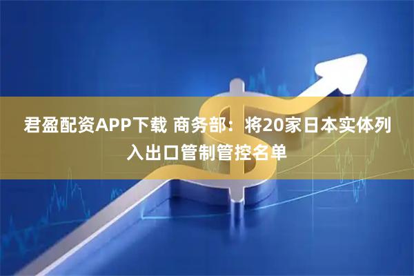 君盈配资APP下载 商务部：将20家日本实体列入出口管制管控名单