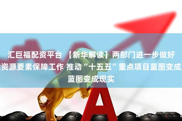 汇巨福配资平台 【新华解读】两部门进一步做好自然资源要素保障工作 推动“十五五”重点项目蓝图变成现实