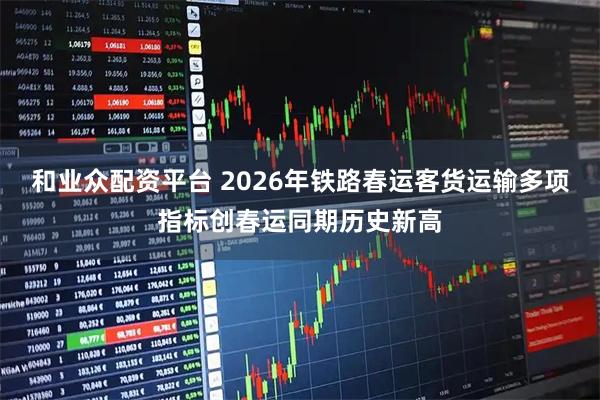 和业众配资平台 2026年铁路春运客货运输多项指标创春运同期历史新高