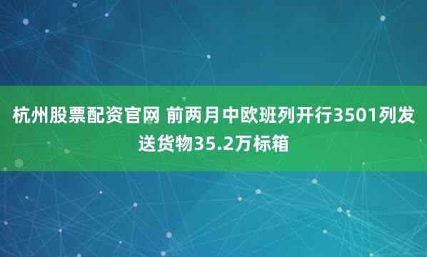 杭州股票配资官网 前两月中欧班列开行3501列发送货物35.2万标箱