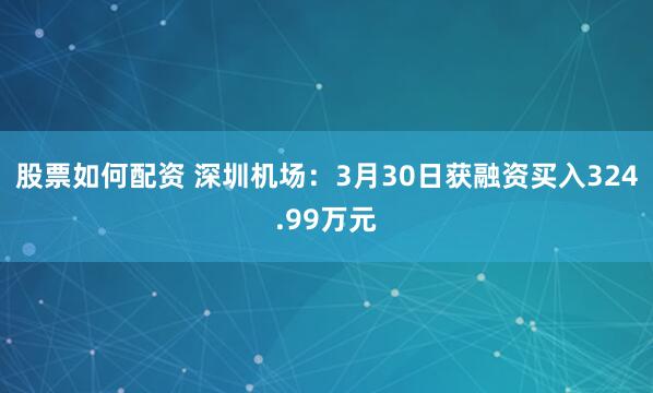 股票如何配资 深圳机场：3月30日获融资买入324.99万元