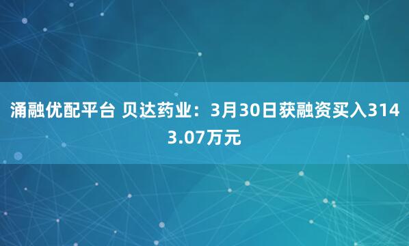 涌融优配平台 贝达药业：3月30日获融资买入3143.07万元