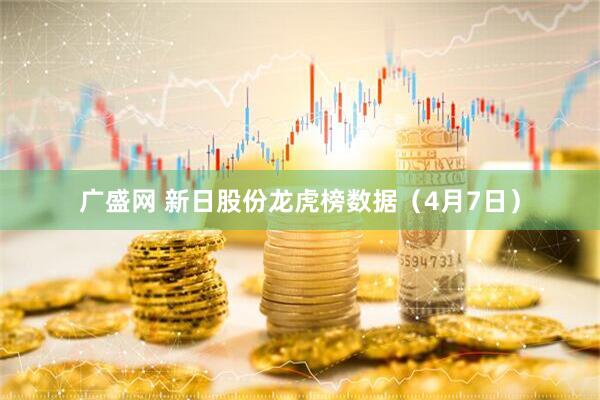 广盛网 新日股份龙虎榜数据（4月7日）