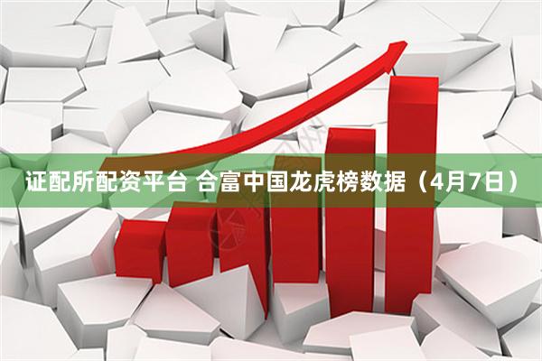 证配所配资平台 合富中国龙虎榜数据（4月7日）