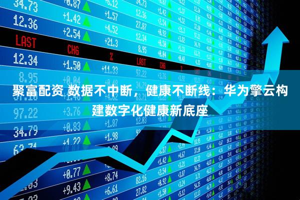 聚富配资 数据不中断，健康不断线：华为擎云构建数字化健康新底座
