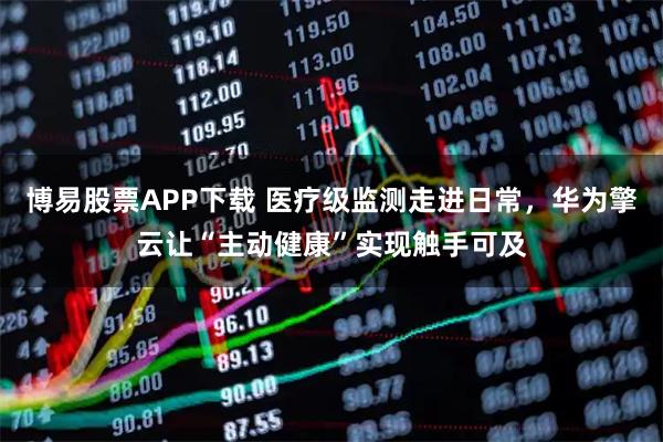 博易股票APP下载 医疗级监测走进日常，华为擎云让“主动健康”实现触手可及