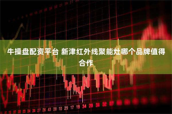 牛操盘配资平台 新津红外线聚能灶哪个品牌值得合作