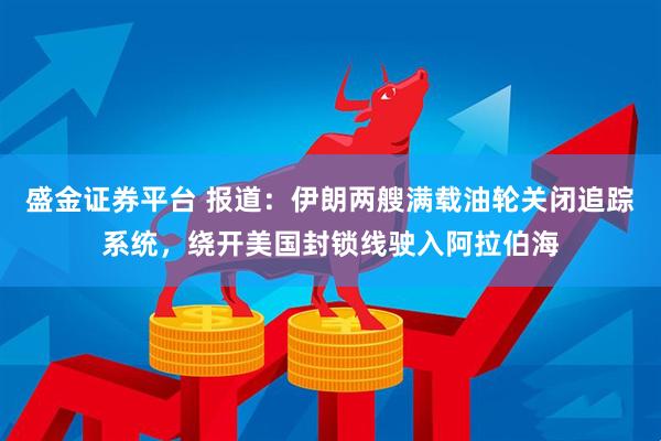 盛金证券平台 报道：伊朗两艘满载油轮关闭追踪系统，绕开美国封锁线驶入阿拉伯海