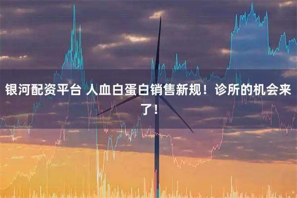 银河配资平台 人血白蛋白销售新规！诊所的机会来了！
