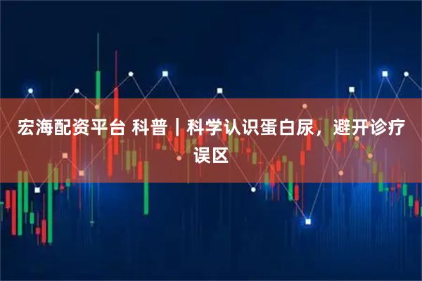 宏海配资平台 科普｜科学认识蛋白尿，避开诊疗误区