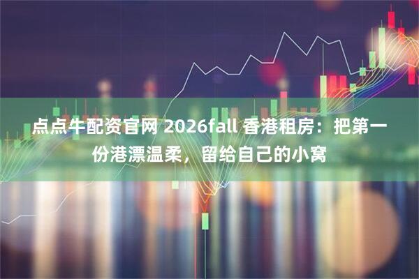 点点牛配资官网 2026fall 香港租房：把第一份港漂温柔，留给自己的小窝