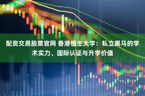 配资交易股票官网 香港恒生大学：私立黑马的学术实力、国际认证与升学价值