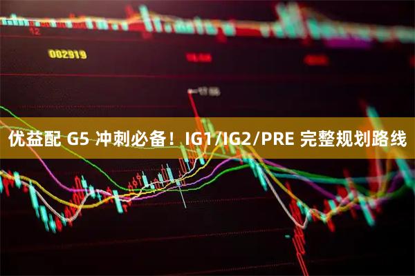 优益配 G5 冲刺必备！IG1/IG2/PRE 完整规划路线