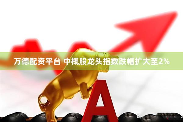 万德配资平台 中概股龙头指数跌幅扩大至2%