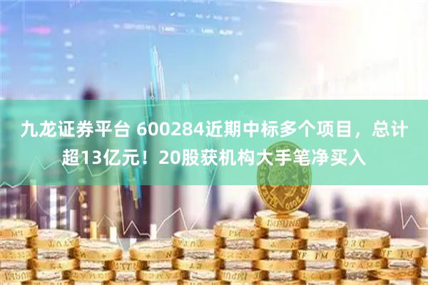九龙证券平台 600284近期中标多个项目，总计超13亿元！20股获机构大手笔净买入
