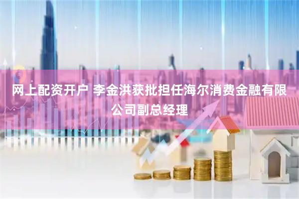 网上配资开户 李金洪获批担任海尔消费金融有限公司副总经理